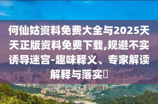 何仙姑資料免費(fèi)大全與2025天天正版資料免費(fèi)下載,規(guī)避不實(shí)誘導(dǎo)迷宮-趣味釋義、專(zhuān)家解讀解釋與落實(shí)?