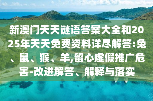 新澳門天天謎語(yǔ)答案大全和2025年天天免費(fèi)資料詳盡解答:兔、鼠、猴、羊,留心虛假推廣危害-改進(jìn)解答、解釋與落實(shí)