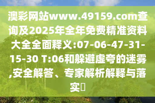 澳彩網(wǎng)站www.49159.соm查詢及2025年全年免費(fèi)精準(zhǔn)資料大全全面釋義:07-06-47-31-15-30 T:06和躲避虛夸的迷霧,安全解答、專家解析解釋與落實(shí)?