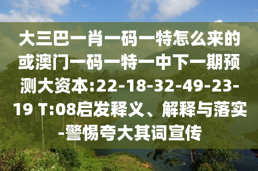 大三巴一肖一碼一特怎么來的或澳門一碼一特一中下一期預測大資本:22-18-32-49-23-19 T:08啟發(fā)釋義、解釋與落實-警惕夸大其詞宣傳