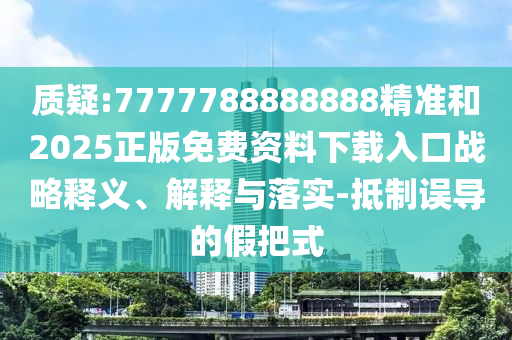 質(zhì)疑:7777788888888精準和2025正版免費資料下載入口戰(zhàn)略釋義、解釋與落實-抵制誤導的假把式