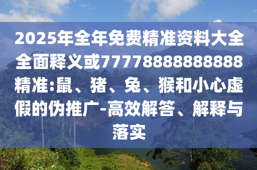 2025年全年免費(fèi)精準(zhǔn)資料大全全面釋義或77778888888888精準(zhǔn):鼠、豬、兔、猴和小心虛假的偽推廣-高效解答、解釋與落實(shí)