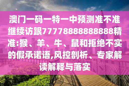 澳門一碼一特一中預(yù)測準(zhǔn)不準(zhǔn)繼續(xù)訪跟77778888888888精準(zhǔn):猴、羊、牛、鼠和拒絕不實的假承諾語,風(fēng)控剖析、專家解讀解釋與落實