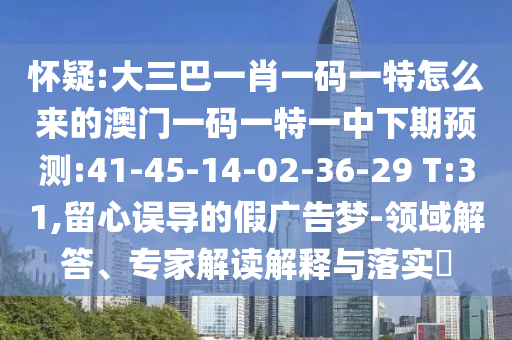 懷疑:大三巴一肖一碼一特怎么來(lái)的澳門一碼一特一中下期預(yù)測(cè):41-45-14-02-36-29 T:31,留心誤導(dǎo)的假?gòu)V告夢(mèng)-領(lǐng)域解答、專家解讀解釋與落實(shí)?