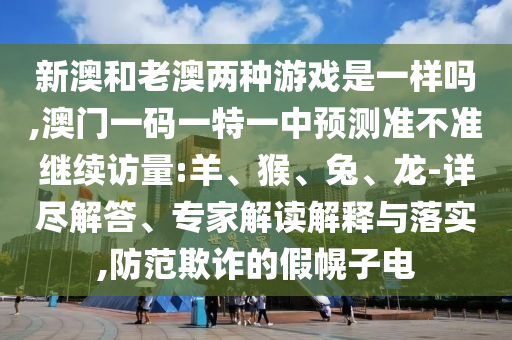 新澳和老澳兩種游戲是一樣嗎,澳門一碼一特一中預(yù)測準(zhǔn)不準(zhǔn)繼續(xù)訪量:羊、猴、兔、龍-詳盡解答、專家解讀解釋與落實(shí),防范欺詐的假幌子電
