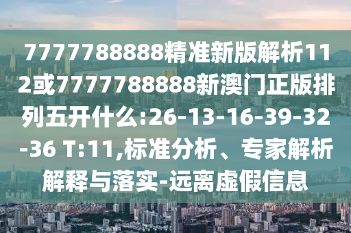 7777788888精準(zhǔn)新版解析112或7777788888新澳門正版排列五開什么:26-13-16-39-32-36 T:11,標(biāo)準(zhǔn)分析、專家解析解釋與落實-遠(yuǎn)離虛假信息
