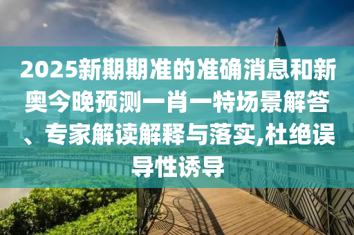 2025新期期準(zhǔn)的準(zhǔn)確消息和新奧今晚預(yù)測(cè)一肖一特場(chǎng)景解答、專家解讀解釋與落實(shí),杜絕誤導(dǎo)性誘導(dǎo)