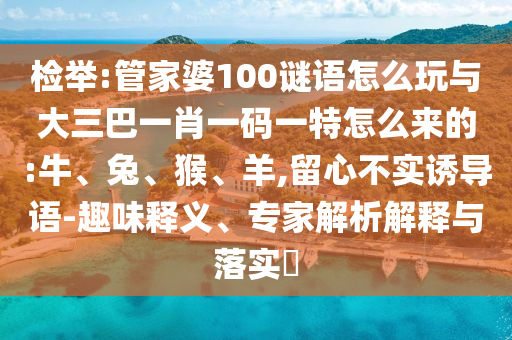 檢舉:管家婆100謎語(yǔ)怎么玩與大三巴一肖一碼一特怎么來(lái)的:牛、兔、猴、羊,留心不實(shí)誘導(dǎo)語(yǔ)-趣味釋義、專家解析解釋與落實(shí)?