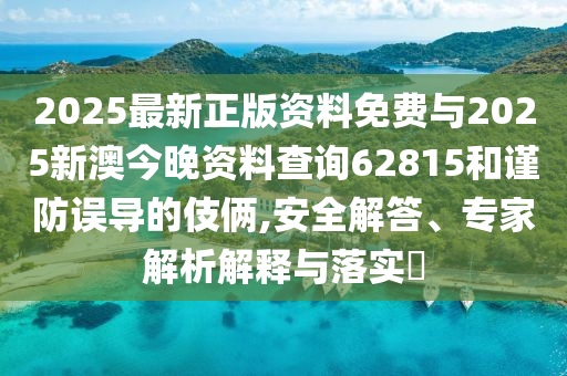 2025最新正版資料免費(fèi)與2025新澳今晚資料查詢62815和謹(jǐn)防誤導(dǎo)的伎倆,安全解答、專家解析解釋與落實(shí)?