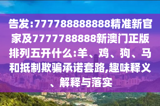告發(fā):777788888888精準(zhǔn)新官家及7777788888新澳門正版排列五開什么:羊、雞、狗、馬和抵制欺騙承諾套路,趣味釋義、解釋與落實(shí)