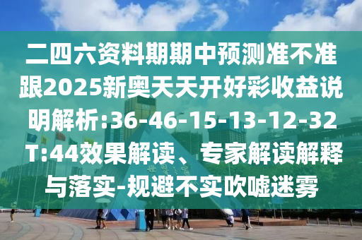 二四六資料期期中預(yù)測準不準跟2025新奧天天開好彩收益說明解析:36-46-15-13-12-32 T:44效果解讀、專家解讀解釋與落實-規(guī)避不實吹噓迷霧