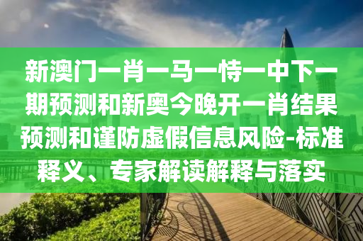 新澳門一肖一馬一恃一中下一期預(yù)測(cè)和新奧今晚開一肖結(jié)果預(yù)測(cè)和謹(jǐn)防虛假信息風(fēng)險(xiǎn)-標(biāo)準(zhǔn)釋義、專家解讀解釋與落實(shí)