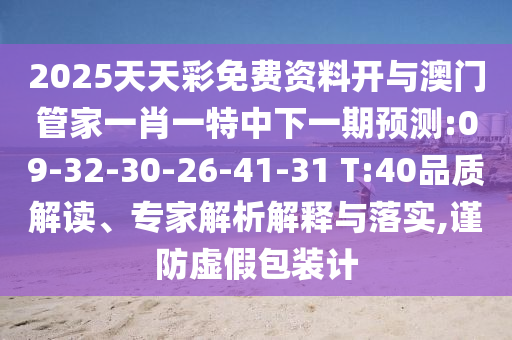 2025天天彩免費資料開與澳門管家一肖一特中下一期預(yù)測:09-32-30-26-41-31 T:40品質(zhì)解讀、專家解析解釋與落實,謹(jǐn)防虛假包裝計