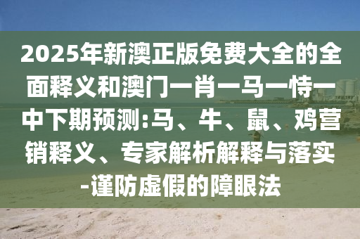 2025年新澳正版免費(fèi)大全的全面釋義和澳門一肖一馬一恃一中下期預(yù)測(cè):馬、牛、鼠、雞營(yíng)銷釋義、專家解析解釋與落實(shí)-謹(jǐn)防虛假的障眼法