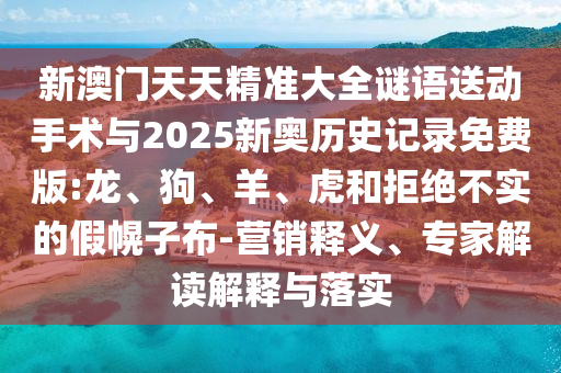 新澳門天天精準(zhǔn)大全謎語(yǔ)送動(dòng)手術(shù)與2025新奧歷史記錄免費(fèi)版:龍、狗、羊、虎和拒絕不實(shí)的假幌子布-營(yíng)銷釋義、專家解讀解釋與落實(shí)