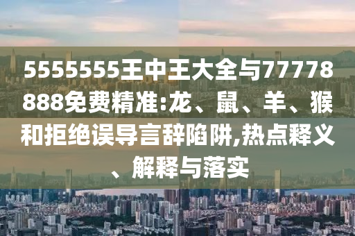 5555555王中王大全與77778888免費(fèi)精準(zhǔn):龍、鼠、羊、猴和拒絕誤導(dǎo)言辭陷阱,熱點(diǎn)釋義、解釋與落實(shí)