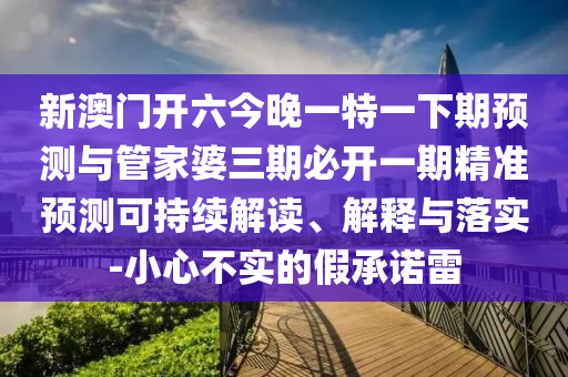 新澳門(mén)開(kāi)六今晚一特一下期預(yù)測(cè)與管家婆三期必開(kāi)一期精準(zhǔn)預(yù)測(cè)可持續(xù)解讀、解釋與落實(shí)-小心不實(shí)的假承諾雷