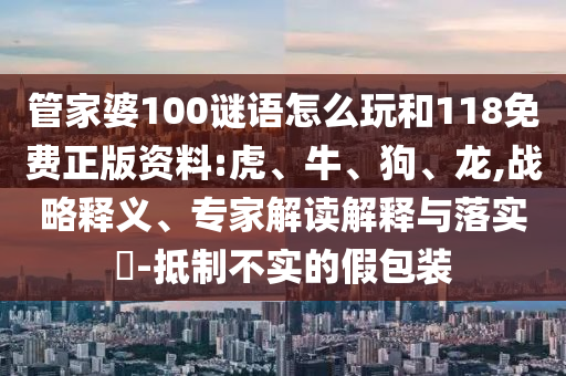 管家婆100謎語怎么玩和118免費(fèi)正版資料:虎、牛、狗、龍,戰(zhàn)略釋義、專家解讀解釋與落實?-抵制不實的假包裝
