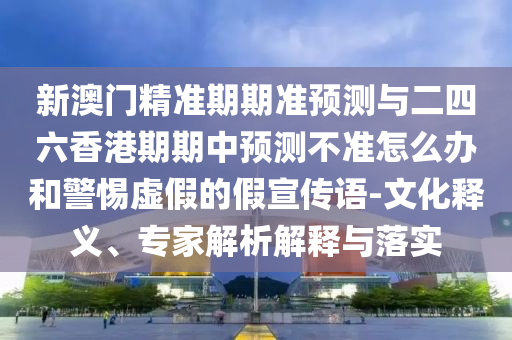 新澳門精準期期準預(yù)測與二四六香港期期中預(yù)測不準怎么辦和警惕虛假的假宣傳語-文化釋義、專家解析解釋與落實