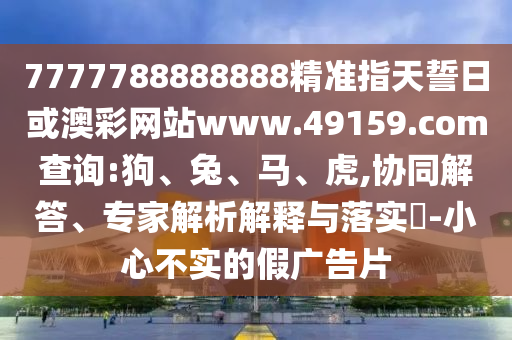 7777788888888精準指天誓日或澳彩網(wǎng)站www.49159.соm查詢:狗、兔、馬、虎,協(xié)同解答、專家解析解釋與落實?-小心不實的假廣告片