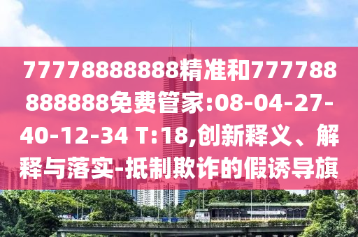 77778888888精準(zhǔn)和777788888888免費(fèi)管家:08-04-27-40-12-34 T:18,創(chuàng)新釋義、解釋與落實(shí)-抵制欺詐的假誘導(dǎo)旗