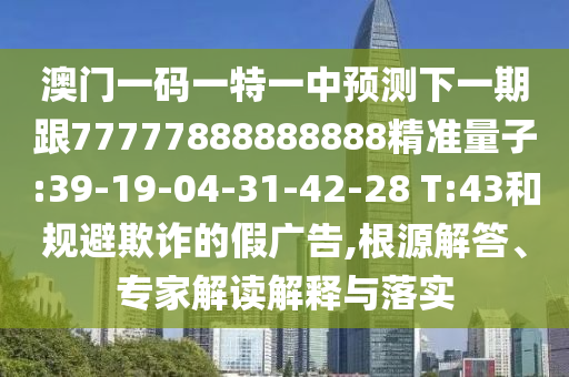 澳門一碼一特一中預(yù)測(cè)下一期跟77777888888888精準(zhǔn)量子:39-19-04-31-42-28 T:43和規(guī)避欺詐的假?gòu)V告,根源解答、專家解讀解釋與落實(shí)