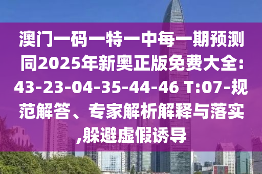 澳門一碼一特一中每一期預(yù)測(cè)同2025年新奧正版免費(fèi)大全:43-23-04-35-44-46 T:07-規(guī)范解答、專家解析解釋與落實(shí),躲避虛假誘導(dǎo)
