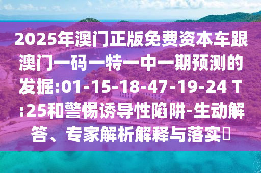 2025年澳門正版免費(fèi)資本車跟澳門一碼一特一中一期預(yù)測的發(fā)掘:01-15-18-47-19-24 T:25和警惕誘導(dǎo)性陷阱-生動解答、專家解析解釋與落實(shí)?