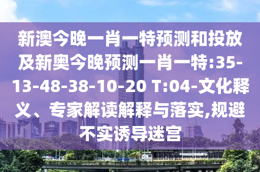 新澳今晚一肖一特預(yù)測和投放及新奧今晚預(yù)測一肖一特:35-13-48-38-10-20 T:04-文化釋義、專家解讀解釋與落實,規(guī)避不實誘導(dǎo)迷宮