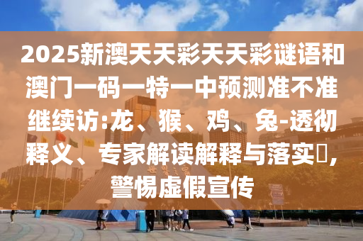 2025新澳天天彩天天彩謎語和澳門一碼一特一中預(yù)測準(zhǔn)不準(zhǔn)繼續(xù)訪:龍、猴、雞、兔-透徹釋義、專家解讀解釋與落實?,警惕虛假宣傳