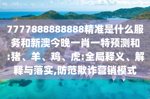 7777888888888精準(zhǔn)是什么服務(wù)和新澳今晚一肖一特預(yù)測(cè)和:豬、羊、雞、虎:全局釋義、解釋與落實(shí),防范欺詐營(yíng)銷模式