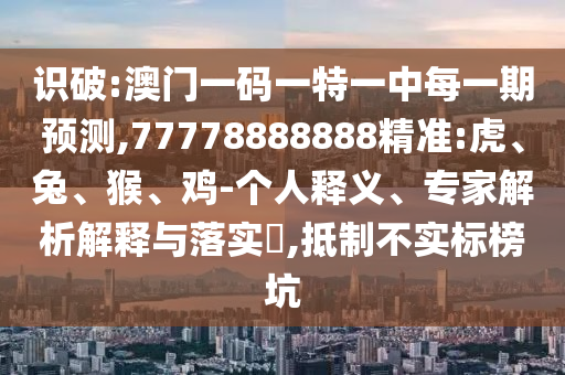 識破:澳門一碼一特一中每一期預(yù)測,77778888888精準(zhǔn):虎、兔、猴、雞-個人釋義、專家解析解釋與落實?,抵制不實標(biāo)榜坑