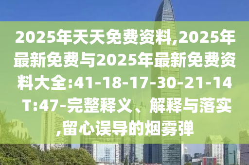 2025年天天免費(fèi)資料,2025年最新免費(fèi)與2025年最新免費(fèi)資料大全:41-18-17-30-21-14 T:47-完整釋義、解釋與落實(shí),留心誤導(dǎo)的煙霧彈