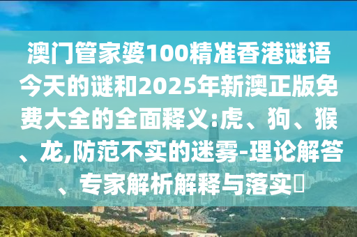 澳門(mén)管家婆100精準(zhǔn)香港謎語(yǔ)今天的謎和2025年新澳正版免費(fèi)大全的全面釋義:虎、狗、猴、龍,防范不實(shí)的迷霧-理論解答、專(zhuān)家解析解釋與落實(shí)?