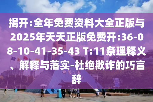 揭開(kāi):全年免費(fèi)資料大全正版與2025年天天正版免費(fèi)開(kāi):36-08-10-41-35-43 T:11條理釋義、解釋與落實(shí)-杜絕欺詐的巧言辭