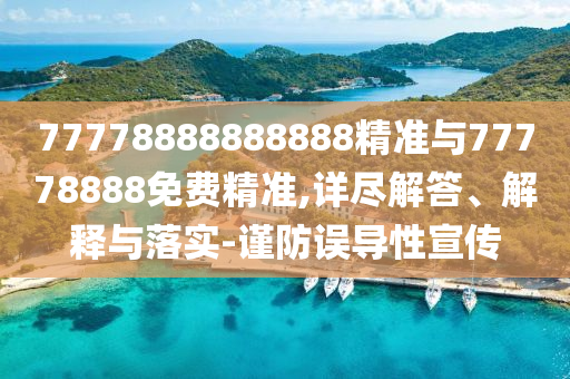 77778888888888精準(zhǔn)與77778888免費(fèi)精準(zhǔn),詳盡解答、解釋與落實(shí)-謹(jǐn)防誤導(dǎo)性宣傳