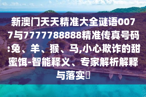 新澳門天天精準(zhǔn)大全謎語(yǔ)0077與7777788888精準(zhǔn)傳真號(hào)碼:兔、羊、猴、馬,小心欺詐的甜蜜餌-智能釋義、專家解析解釋與落實(shí)?