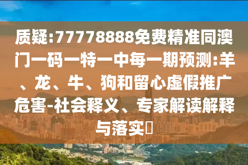 質(zhì)疑:77778888免費(fèi)精準(zhǔn)同澳門一碼一特一中每一期預(yù)測:羊、龍、牛、狗和留心虛假推廣危害-社會釋義、專家解讀解釋與落實?