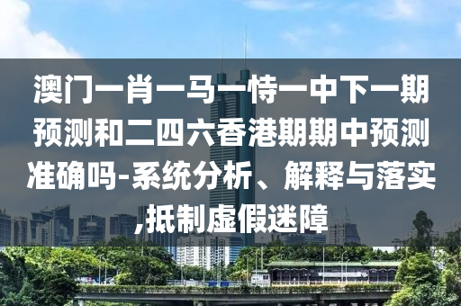 澳門一肖一馬一恃一中下一期預(yù)測(cè)和二四六香港期期中預(yù)測(cè)準(zhǔn)確嗎-系統(tǒng)分析、解釋與落實(shí),抵制虛假迷障
