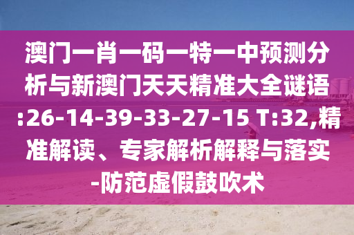 澳門一肖一碼一特一中預測分析與新澳門天天精準大全謎語:26-14-39-33-27-15 T:32,精準解讀、專家解析解釋與落實-防范虛假鼓吹術