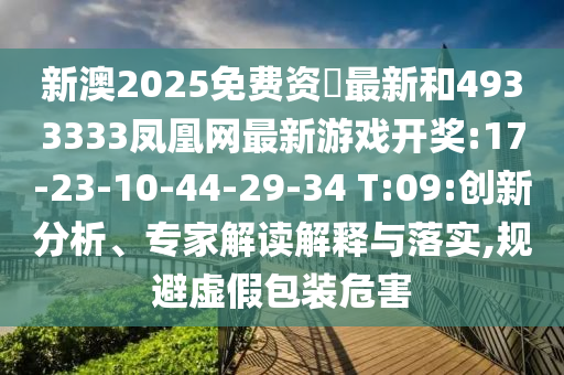新澳2025免費(fèi)資枓最新和4933333鳳凰網(wǎng)最新游戲開獎:17-23-10-44-29-34 T:09:創(chuàng)新分析、專家解讀解釋與落實(shí),規(guī)避虛假包裝危害