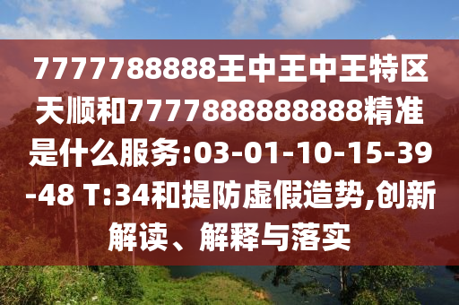 7777788888王中王中王特區(qū)天順和7777888888888精準(zhǔn)是什么服務(wù):03-01-10-15-39-48 T:34和提防虛假造勢(shì),創(chuàng)新解讀、解釋與落實(shí)