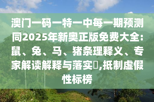 澳門一碼一特一中每一期預(yù)測同2025年新奧正版免費大全:鼠、兔、馬、豬條理釋義、專家解讀解釋與落實?,抵制虛假性標(biāo)榜