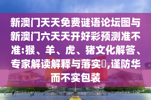 新澳門天天免費(fèi)謎語(yǔ)論壇圖與新澳門六天天開好彩預(yù)測(cè)準(zhǔn)不準(zhǔn):猴、羊、虎、豬文化解答、專家解讀解釋與落實(shí)?,謹(jǐn)防華而不實(shí)包裝