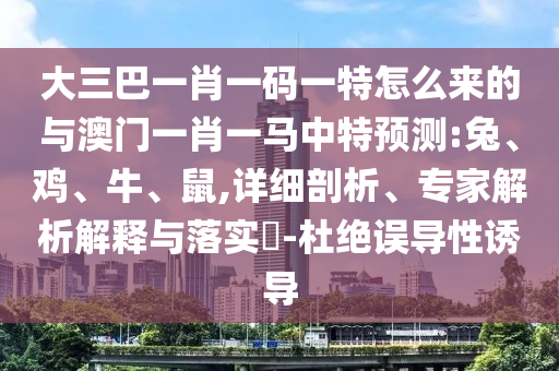 大三巴一肖一碼一特怎么來的與澳門一肖一馬中特預(yù)測:兔、雞、牛、鼠,詳細(xì)剖析、專家解析解釋與落實?-杜絕誤導(dǎo)性誘導(dǎo)