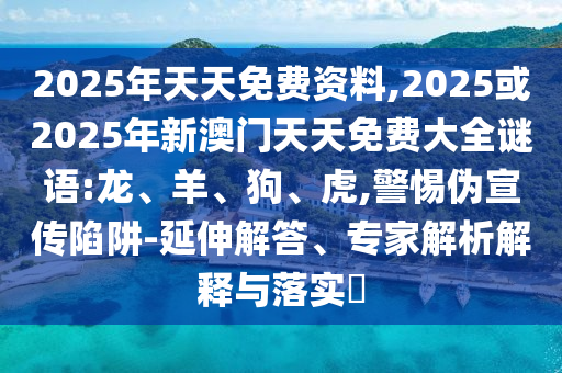 2025年天天免費(fèi)資料,2025或2025年新澳門天天免費(fèi)大全謎語(yǔ):龍、羊、狗、虎,警惕偽宣傳陷阱-延伸解答、專家解析解釋與落實(shí)?