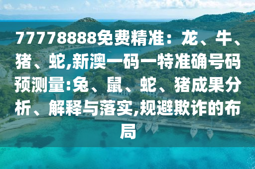 77778888免費(fèi)精準(zhǔn)：龍、牛、豬、蛇,新澳一碼一特準(zhǔn)確號碼預(yù)測量:兔、鼠、蛇、豬成果分析、解釋與落實,規(guī)避欺詐的布局