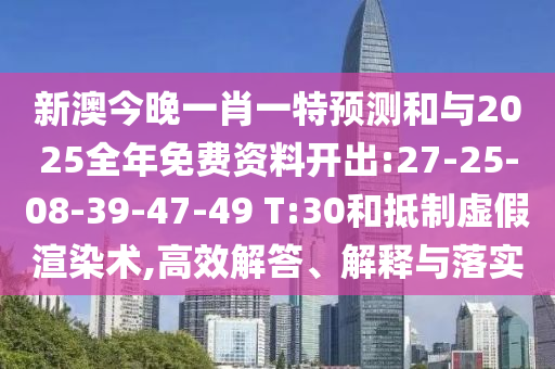 新澳今晚一肖一特預(yù)測和與2025全年免費資料開出:27-25-08-39-47-49 T:30和抵制虛假渲染術(shù),高效解答、解釋與落實