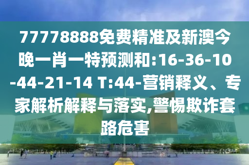 77778888免費(fèi)精準(zhǔn)及新澳今晚一肖一特預(yù)測(cè)和:16-36-10-44-21-14 T:44-營銷釋義、專家解析解釋與落實(shí),警惕欺詐套路危害