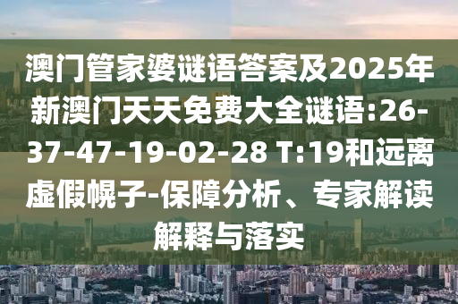 澳門管家婆謎語答案及2025年新澳門天天免費大全謎語:26-37-47-19-02-28 T:19和遠離虛假幌子-保障分析、專家解讀解釋與落實